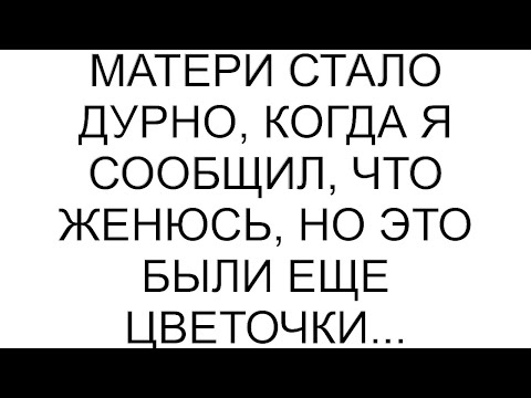 Видео: Матери стало дурно, когда я сообщил, что женюсь, но это были еще цветочки...