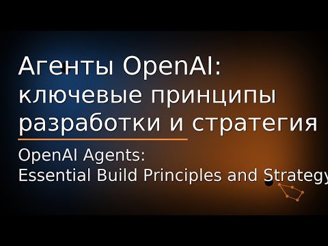 Видео: Агенты OpenAI: ключевые принципы разработки и стратегия