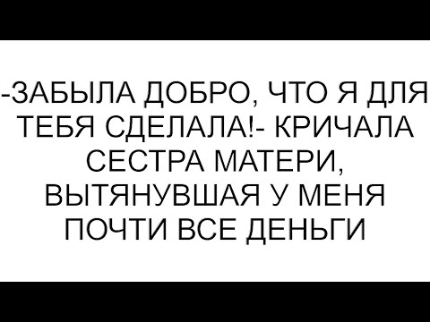 Видео: -Забыла добро, что я для тебя сделала!- кричала сестра матери, вытянувшая у меня почти все деньги