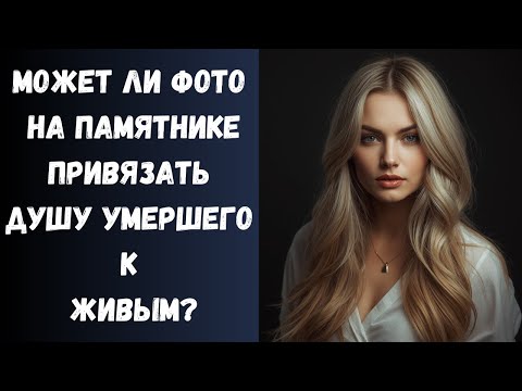 Видео: Как Фото Умершего на памятнике привязывает его Душу к Земному Миру?
