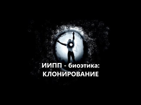 Видео: ИИПП - биоэтика: КЛОНИРОВАНИЕ