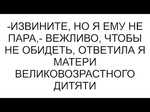 Видео: -Извините, но я ему не пара,- вежливо, чтобы не обидеть, ответила я матери великовозрастного дитяти
