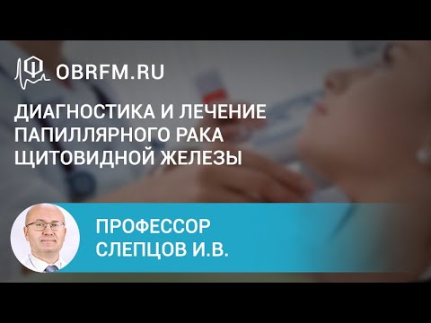 Видео: Профессор Слепцов И.В.: Диагностика и лечение папиллярного рака щитовидной железы — руководство