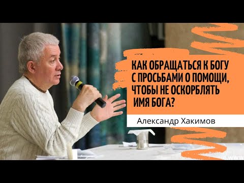 Видео: Как обращаться к Богу с просьбами о помощи, чтобы не оскорблять имя Бога. Александр Хакимов