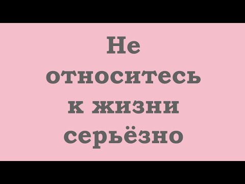 Видео: Не относитесь к жизни серьезно