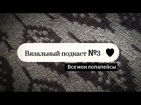Видео: Вязальный подкаст №3. Все мои лопапейсы