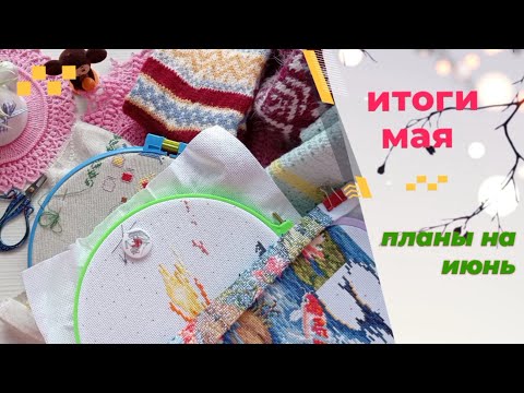Видео: Итоги мая. Планы на июнь. Вязание, вышивка.