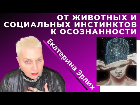 Видео: ОТ ЖИВОТНЫХ И СОЦИАЛЬНЫХ ИНСТИНКТОВ  В ОСОЗНАННОСТЬ. Екатерина Эрлих.
