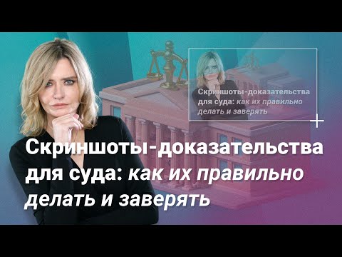 Видео: Скриншоты-доказательства для суда: как их правильно делать и заверять?