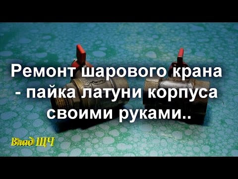 Видео: Ремонт шарового крана - пайка латуни корпуса. Корпус раздавило морозом ❄