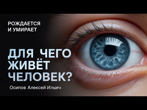 Видео: Зачем человек живет на земле, рождается и умирает // Осипов Алексей Ильич