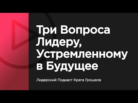 Видео: Три вопроса лидеру, устремленному в будущее — Лидерский Подкаст Крега Грошела
