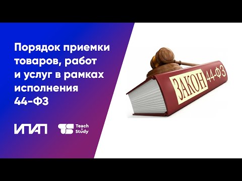 Видео: Порядок приемки товаров, работ и услуг в рамках исполнения 44-ФЗ