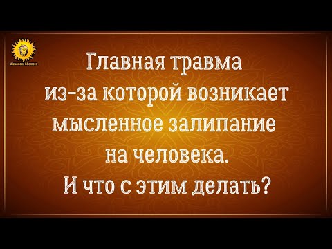 Видео: Главная травма из-за которой возникает мысленное и эмоциональное залипание на человека.