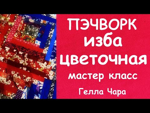 Видео: ЛОСКУТНОЕ ШИТЬЁ ИЗБА ЦВЕТОЧНАЯ  МАСТЕР КЛАСС ГЕЛЛА ЧАРА