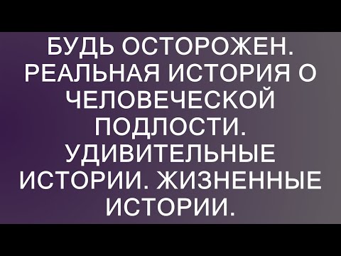 Видео: Будь осторожен. Реальная история о человеческой подлости. Удивительные истории. Жизненные истории.