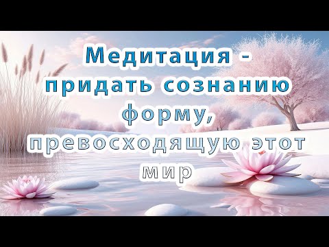 Видео: Медитация – придать сознанию форму, превосходящую этот мир