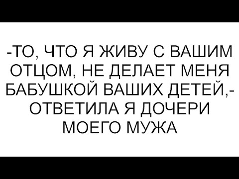 Видео: -То, что я живу с вашим отцом, не делает меня бабушкой ваших детей,- ответила я дочери моего мужа
