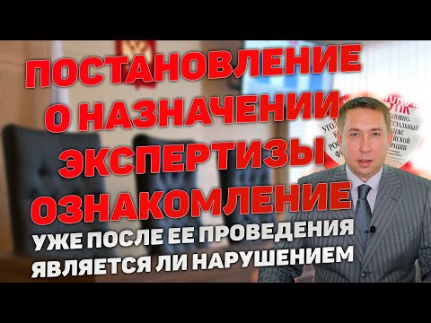 Видео: Ознакомление с постановлением о назначении экспертизы после ее проведения. Является ли нарушением.