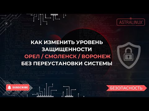 Видео: Как изменить уровень защищенности в Astra Linux (Орел/Воронеж/Смоленск) без переустановки системы