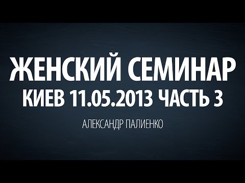 Видео: Женский семинар. Часть 3 (Киев 11.05.2013) Александр Палиенко.