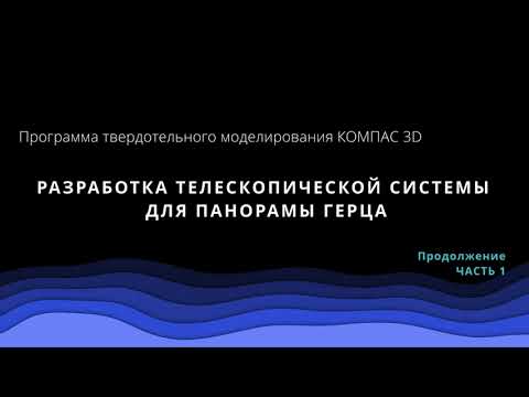 Видео: Разработка телескопической системы для панорамы Герца. Часть 1.  Компас 3D.
