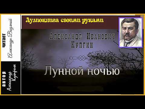 Видео: А. Куприн. Лунной ночью (без музыки) - чит. Александр Водяной