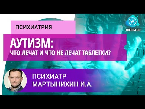 Видео: Психиатр Мартынихин И.А.: Аутизм: что лечат и что не лечат таблетки?