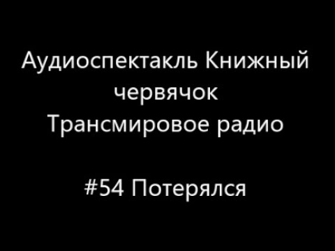 Видео: #54 Потерялся - Аудиоспектакль Книжный Червячок, Трансмировое радио
