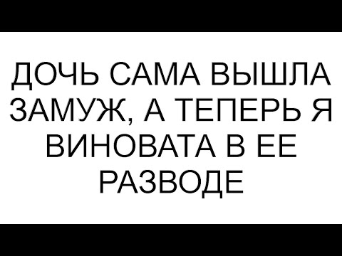 Видео: Дочь сама вышла замуж, а теперь я виновата в ее разводе