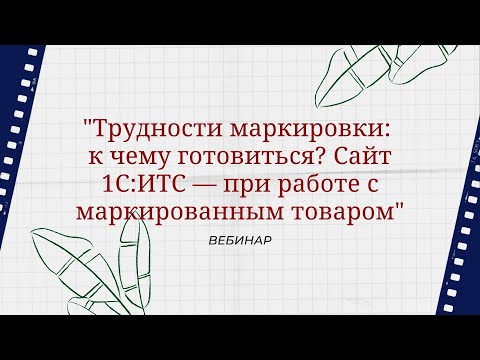 Видео: Вебинар "Трудности маркировки: к чему готовиться? Сайт 1С:ИТС — при работе с маркированным товаром"