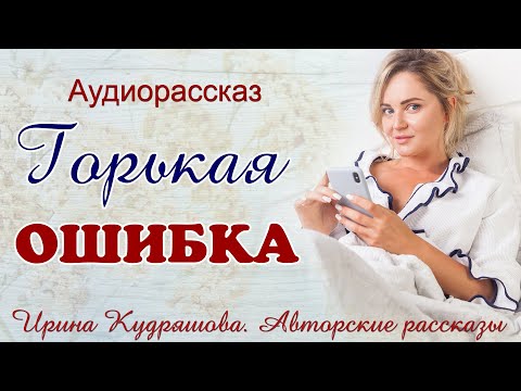 Видео: ГОРЬКАЯ ОШИБКА. Поучительный аудио рассказ. Ирина Кудряшова