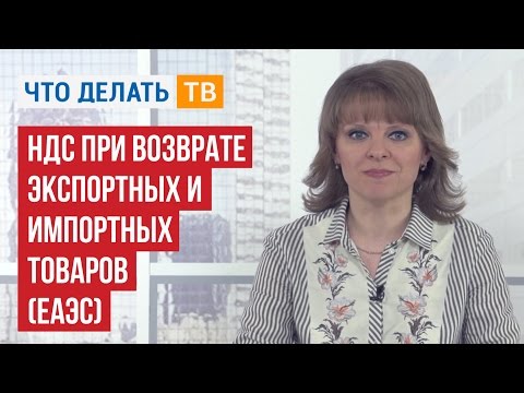 Видео: НДС при возврате экспортных и импортных товаров (ЕАЭС)