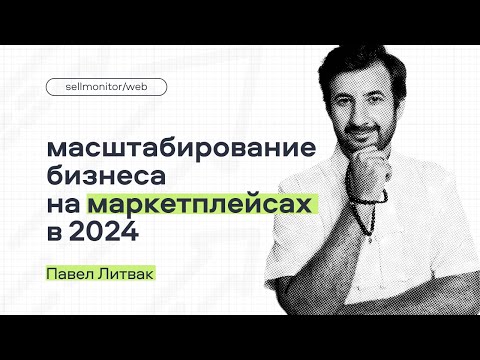 Видео: Масштабирование бизнеса на маркетплейсах в 2024 | Павел Литвак / Sellmonitor