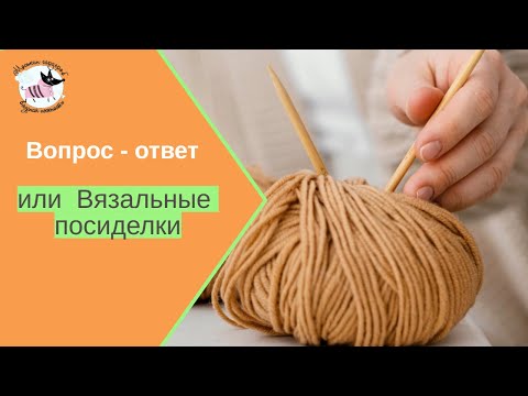 Видео: Вязальные посиделки. Ответы на вопросы.
