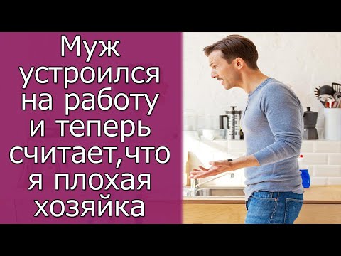 Видео: Муж устроился на работу и теперь считает, что я плохая хозяйка  Истории из жизни