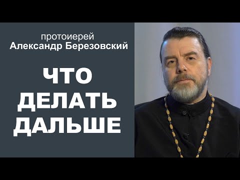 Видео: Что делать дальше? Протоиерей Александр Березовский
