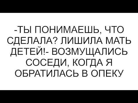 Видео: -Ты понимаешь, что сделала? Лишила мать детей!- возмущались соседи, когда я обратилась в опеку