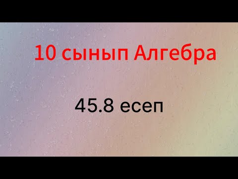 Видео: 45.8 есеп 10 сынып Алгебра