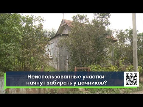 Видео: Неиспользованные участки начнут забирать у дачников?