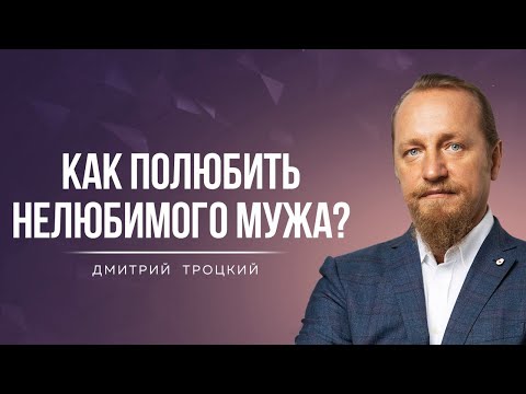 Видео: КАК ПОЛЮБИТЬ НЕЛЮБИМОГО МУЖА? Дмитрий Троцкий