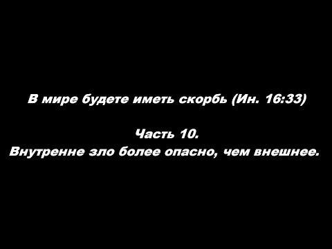 Видео: В мире будете иметь скорбь (Ин. 16:33). Часть 10. Внутренне зло более опасно, чем внешнее
