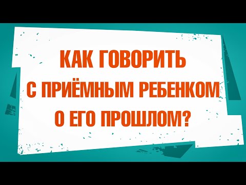 Видео: Как говорить с приемным ребенком о его прошлом?