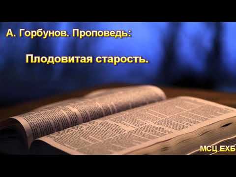 Видео: "Плодовитая старость". А. Горбунов. МСЦ ЕХБ.