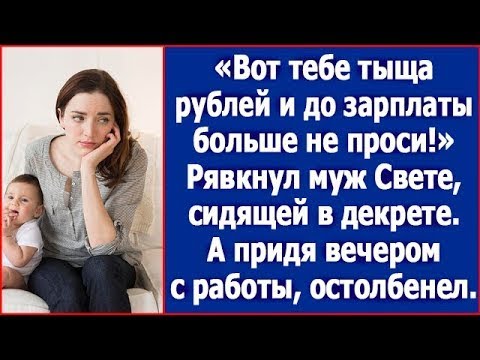 Видео: Вот тебе тыща рублей и до зарплаты больше не проси!» Рявкнул муж Свете, сидящей в декрете.