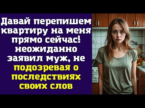 Видео: Давай перепишем квартиру на меня прямо сейчас - неожиданно заявил муж, не подозревая о последствиях