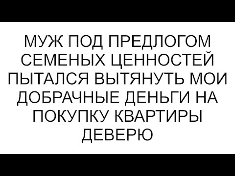 Видео: Муж под предлогом семеных ценностей пытался вытянуть мои добрачные деньги на покупку квартиры деверю