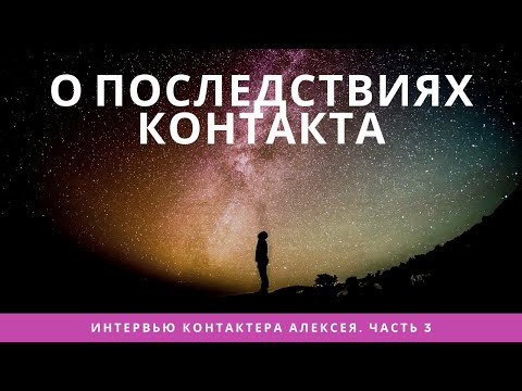 Видео: О последствиях контакта. Часть 3 /Интервью контактёра Алексея