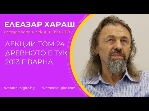 Видео: Елеазар Хараш Лекции том 24 Древното е тук 2013 г изнесени във Варна