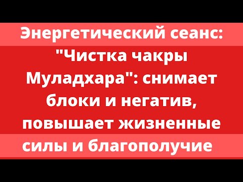 Видео: Энергетический сеанс: "Чистка чакры Муладхара" - чакры жизненной силы и благополучия